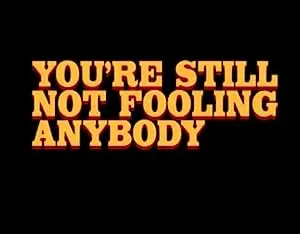 You're Still Not Fooling Anybody